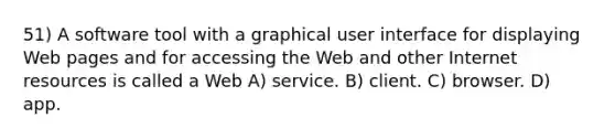 51) A software tool with a graphical user interface for displaying Web pages and for accessing the Web and other Internet resources is called a Web A) service. B) client. C) browser. D) app.