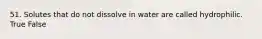 51. Solutes that do not dissolve in water are called hydrophilic. True False