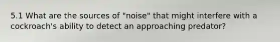 5.1 What are the sources of "noise" that might interfere with a cockroach's ability to detect an approaching predator?