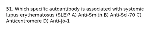 51. Which specific autoantibody is associated with systemic lupus erythematosus (SLE)? A) Anti-Smith B) Anti-Scl-70 C) Anticentromere D) Anti-Jo-1