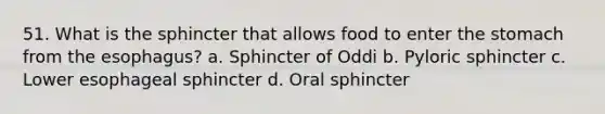 51. What is the sphincter that allows food to enter the stomach from the esophagus? a. Sphincter of Oddi b. Pyloric sphincter c. Lower esophageal sphincter d. Oral sphincter