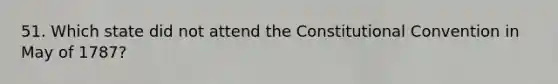 51. Which state did not attend the Constitutional Convention in May of 1787?