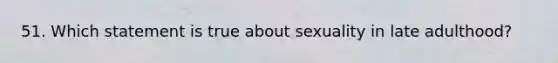 51. Which statement is true about sexuality in late adulthood?