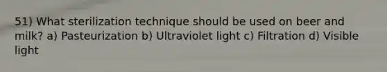 51) What sterilization technique should be used on beer and milk? a) Pasteurization b) Ultraviolet light c) Filtration d) Visible light