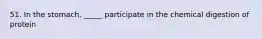 51. In the stomach, _____ participate in the chemical digestion of protein