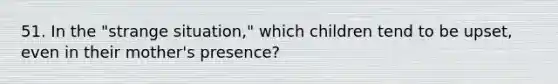 51. In the "strange situation," which children tend to be upset, even in their mother's presence?