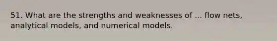 51. What are the strengths and weaknesses of ... flow nets, analytical models, and numerical models.