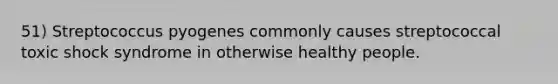 51) Streptococcus pyogenes commonly causes streptococcal toxic shock syndrome in otherwise healthy people.