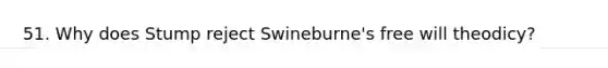 51. Why does Stump reject Swineburne's free will theodicy?