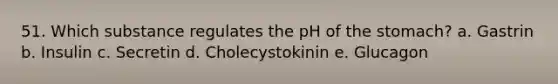 51. Which substance regulates the pH of the stomach? a. Gastrin b. Insulin c. Secretin d. Cholecystokinin e. Glucagon