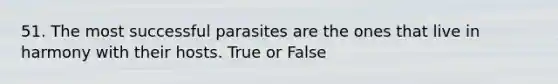 51. The most successful parasites are the ones that live in harmony with their hosts. True or False