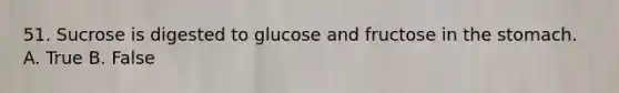 51. Sucrose is digested to glucose and fructose in the stomach. A. True B. False