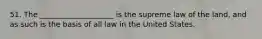 51. The ____________________ is the supreme law of the land, and as such is the basis of all law in the United States.