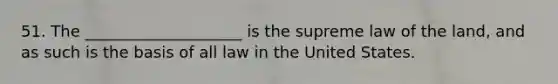 51. The ____________________ is the supreme law of the land, and as such is the basis of all law in the United States.