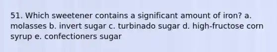 51. Which sweetener contains a significant amount of iron? a. molasses b. invert sugar c. turbinado sugar d. high-fructose corn syrup e. confectioners sugar