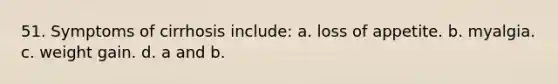 51. Symptoms of cirrhosis include: a. loss of appetite. b. myalgia. c. weight gain. d. a and b.