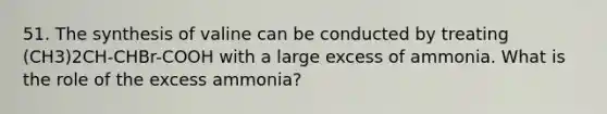 51. The synthesis of valine can be conducted by treating (CH3)2CH-CHBr-COOH with a large excess of ammonia. What is the role of the excess ammonia?