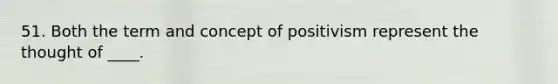 51. Both the term and concept of positivism represent the thought of ____.