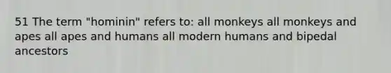 51 The term "hominin" refers to: all monkeys all monkeys and apes all apes and humans all modern humans and bipedal ancestors