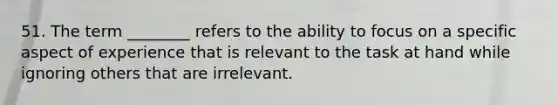 51. The term ________ refers to the ability to focus on a specific aspect of experience that is relevant to the task at hand while ignoring others that are irrelevant.