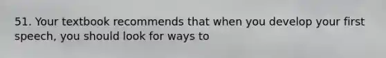 51. Your textbook recommends that when you develop your first speech, you should look for ways to