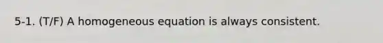 5-1. (T/F) A homogeneous equation is always consistent.