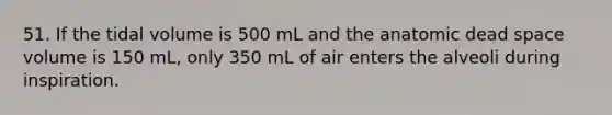 51. If the tidal volume is 500 mL and the anatomic dead space volume is 150 mL, only 350 mL of air enters the alveoli during inspiration.