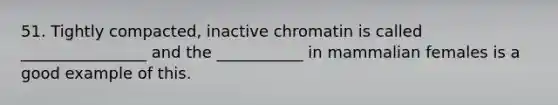 51. Tightly compacted, inactive chromatin is called ________________ and the ___________ in mammalian females is a good example of this.