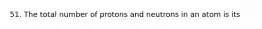 51. The total number of protons and neutrons in an atom is its