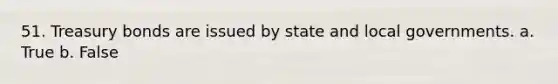 51. Treasury bonds are issued by state and local governments.​ a. ​True b. ​False