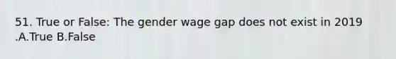 51. True or False: The gender wage gap does not exist in 2019 .A.True B.False