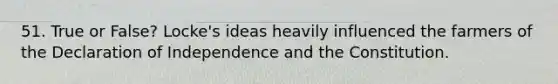 51. True or False? Locke's ideas heavily influenced the farmers of the Declaration of Independence and the Constitution.