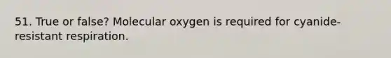 51. True or false? Molecular oxygen is required for cyanide-resistant respiration.