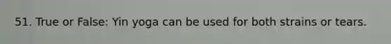 51. True or False: Yin yoga can be used for both strains or tears.