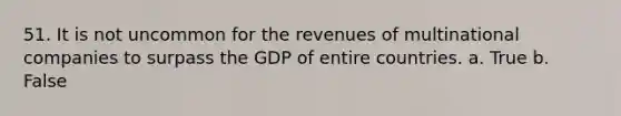 51. It is not uncommon for the revenues of multinational companies to surpass the GDP of entire countries. a. True b. False