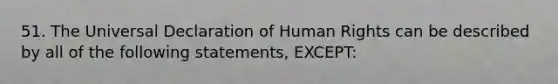 51. The Universal Declaration of Human Rights can be described by all of the following statements, EXCEPT: