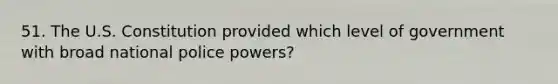 51. The U.S. Constitution provided which level of government with broad national police powers?