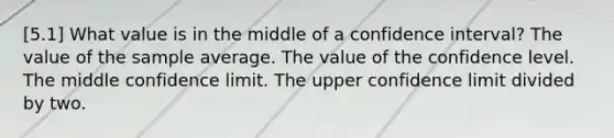 [5.1] What value is in the middle of a confidence interval? The value of the sample average. The value of the confidence level. The middle confidence limit. The upper confidence limit divided by two.