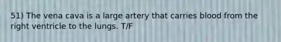 51) The vena cava is a large artery that carries blood from the right ventricle to the lungs. T/F