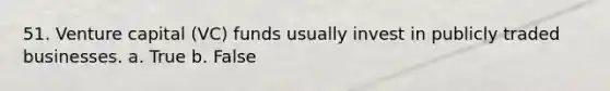 51. Venture capital (VC) funds usually invest in publicly traded businesses.​ a. ​True b. ​False