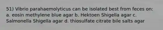 51) Vibrio parahaemolyticus can be isolated best from feces on: a. eosin methylene blue agar b. Hektoen Shigella agar c. Salmonella Shigella agar d. thiosulfate citrate bile salts agar