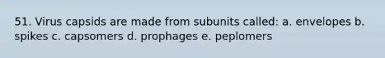 51. Virus capsids are made from subunits called: a. envelopes b. spikes c. capsomers d. prophages e. peplomers