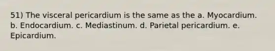 51) The visceral pericardium is the same as the a. Myocardium. b. Endocardium. c. Mediastinum. d. Parietal pericardium. e. Epicardium.