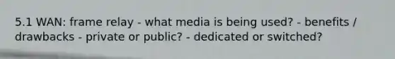 5.1 WAN: frame relay - what media is being used? - benefits / drawbacks - private or public? - dedicated or switched?