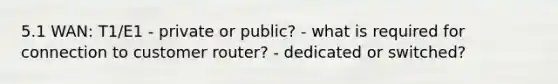 5.1 WAN: T1/E1 - private or public? - what is required for connection to customer router? - dedicated or switched?