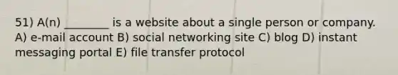 51) A(n) ________ is a website about a single person or company. A) e-mail account B) social networking site C) blog D) instant messaging portal E) file transfer protocol