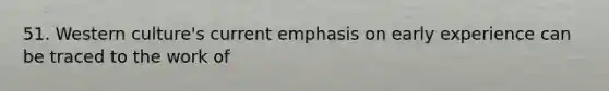 51. Western culture's current emphasis on early experience can be traced to the work of