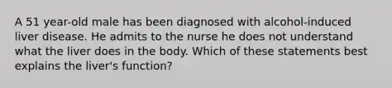 A 51 year-old male has been diagnosed with alcohol-induced liver disease. He admits to the nurse he does not understand what the liver does in the body. Which of these statements best explains the liver's function?