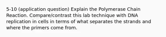 5-10 (application question) Explain the Polymerase Chain Reaction. Compare/contrast this lab technique with DNA replication in cells in terms of what separates the strands and where the primers come from.