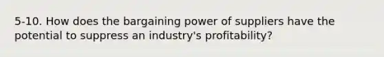 5-10. How does the bargaining power of suppliers have the potential to suppress an industry's profitability?